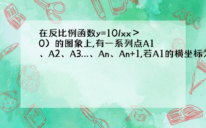 在反比例函数y=10/xx＞0）的图象上,有一系列点A1、A2、A3…、An、An+1,若A1的横坐标为2,且以后每点的