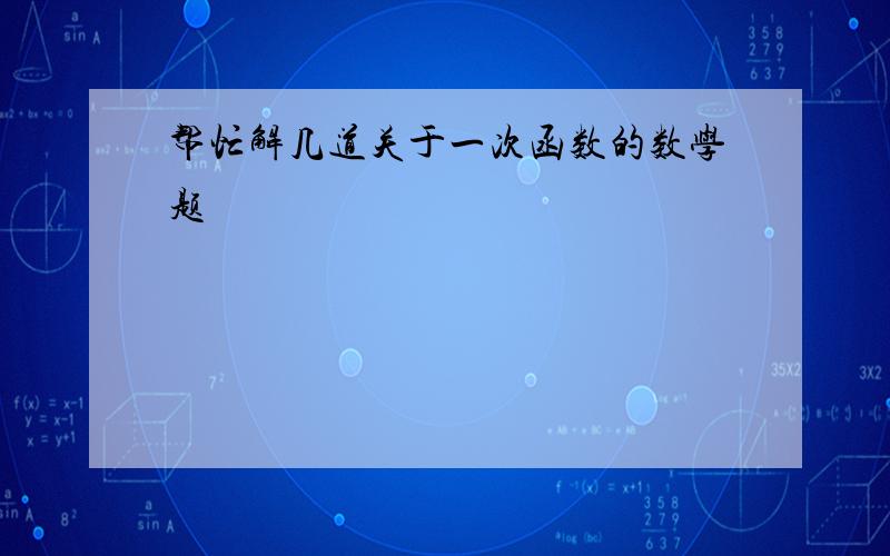 帮忙解几道关于一次函数的数学题