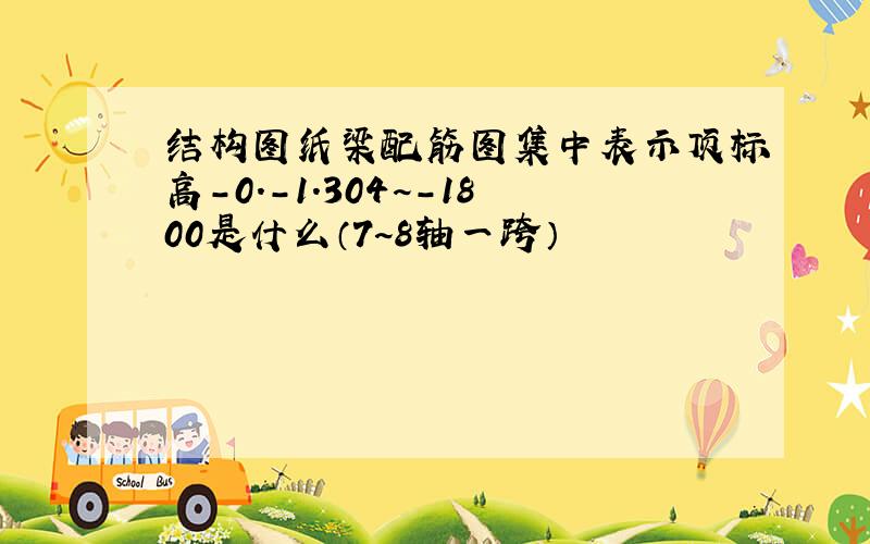 结构图纸梁配筋图集中表示顶标高-0.-1.304~-1800是什么（7~8轴一跨）