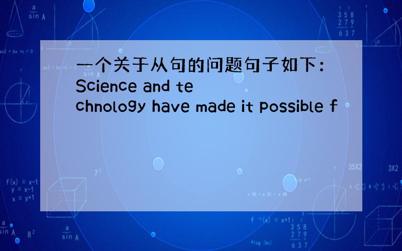 一个关于从句的问题句子如下：Science and technology have made it possible f