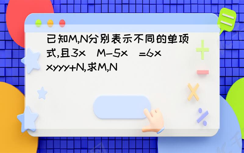 已知M,N分别表示不同的单项式,且3x(M-5x)=6xxyyy+N,求M,N