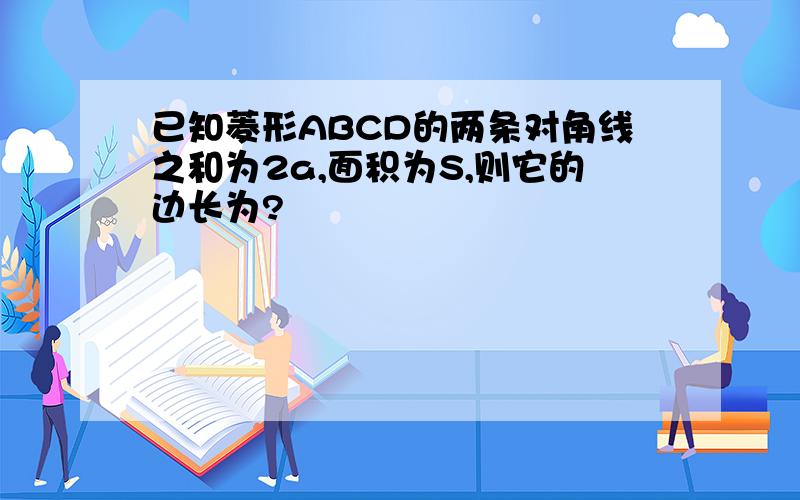 已知菱形ABCD的两条对角线之和为2a,面积为S,则它的边长为?