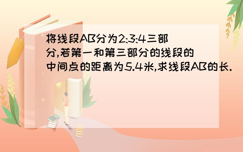 将线段AB分为2:3:4三部分,若第一和第三部分的线段的中间点的距离为5.4米,求线段AB的长.