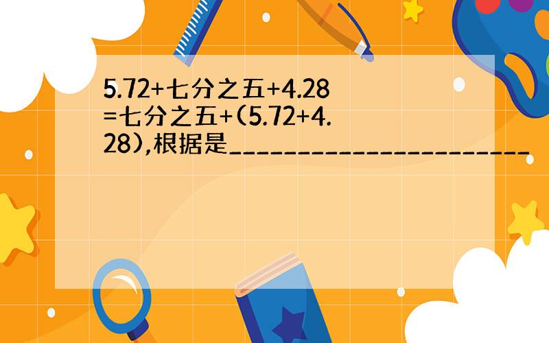 5.72+七分之五+4.28=七分之五+(5.72+4.28),根据是______________________