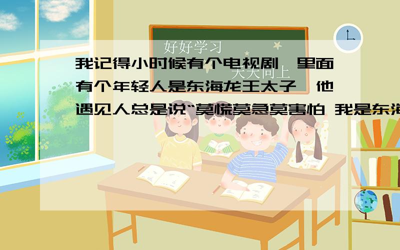 我记得小时候有个电视剧,里面有个年轻人是东海龙王太子,他遇见人总是说“莫慌莫急莫害怕 我是东海龙王三