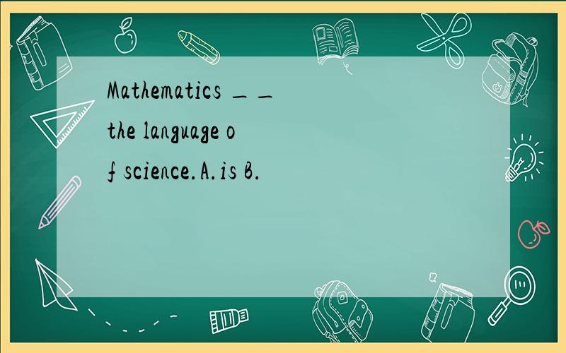 Mathematics __the language of science.A.is B.