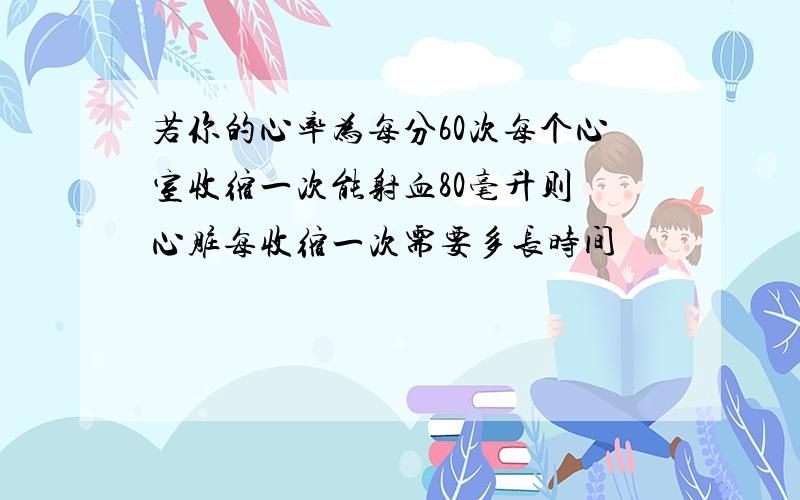 若你的心率为每分60次每个心室收缩一次能射血80毫升则 心脏每收缩一次需要多长时间