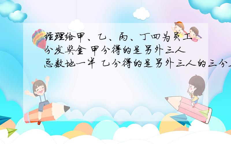 经理给甲、乙、丙、丁四为员工分发奖金 甲分得的是另外三人总数地一半 乙分得的是另外三人的三分之一 丙分得的是另外三人的四