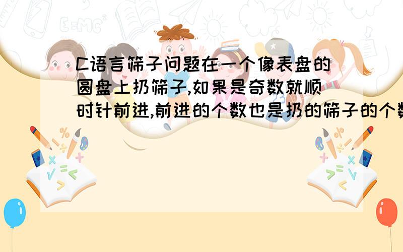 C语言筛子问题在一个像表盘的圆盘上扔筛子,如果是奇数就顺时针前进,前进的个数也是扔的筛子的个数.如果是偶数,就反时针走,