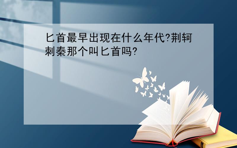 匕首最早出现在什么年代?荆轲刺秦那个叫匕首吗?