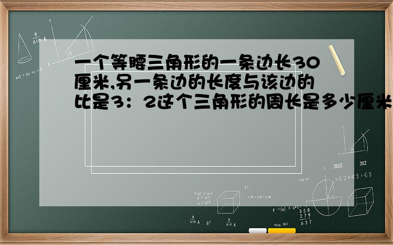 一个等腰三角形的一条边长30厘米,另一条边的长度与该边的比是3：2这个三角形的周长是多少厘米?