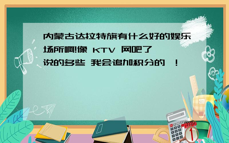 内蒙古达拉特旗有什么好的娱乐场所啊!像 KTV 网吧了 说的多些 我会追加积分的喔!