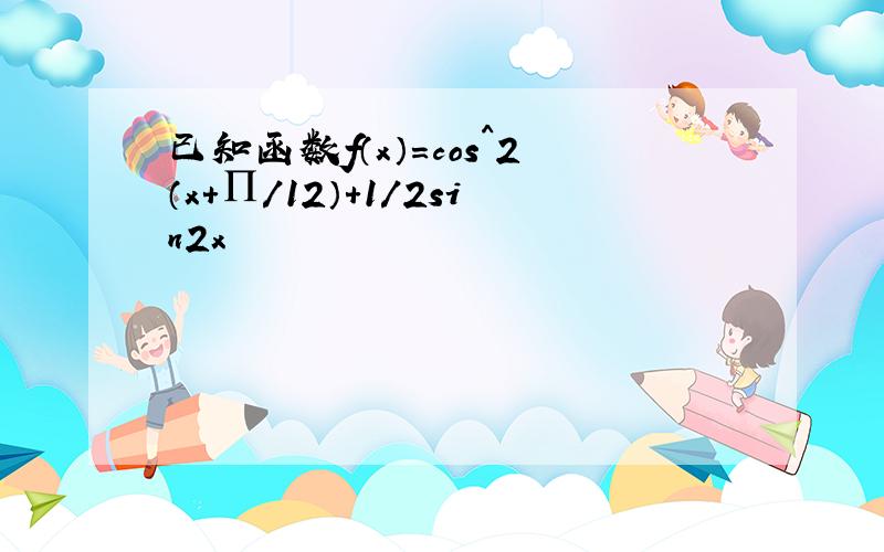 已知函数f（x）=cos^2（x+∏/12）+1/2sin2x