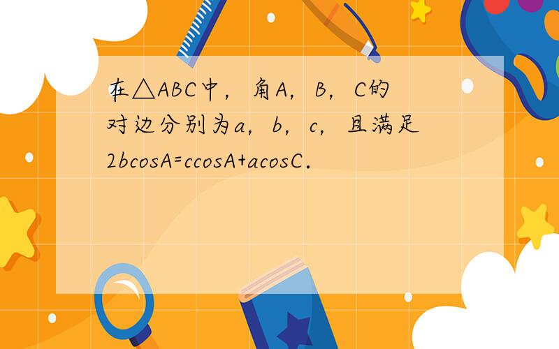 在△ABC中，角A，B，C的对边分别为a，b，c，且满足2bcosA=ccosA+acosC．