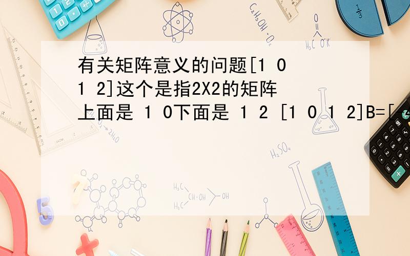 有关矩阵意义的问题[1 0 1 2]这个是指2X2的矩阵上面是 1 0下面是 1 2 [1 0 1 2]B=[-4 3