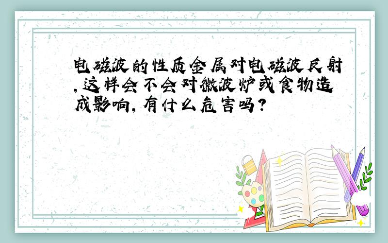 电磁波的性质金属对电磁波反射,这样会不会对微波炉或食物造成影响,有什么危害吗?