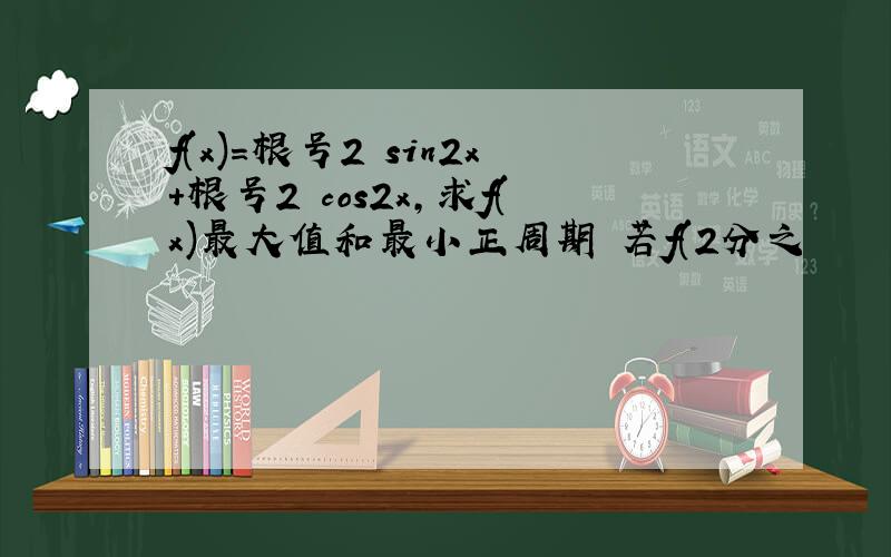 f(x)=根号2 sin2x+根号2 cos2x,求f(x)最大值和最小正周期 若f(2分之