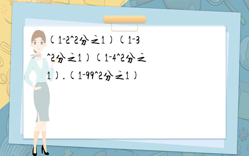 (1-2^2分之1)(1-3^2分之1)(1-4^2分之1).(1-99^2分之1)