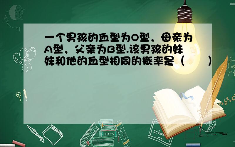 一个男孩的血型为O型，母亲为A型，父亲为B型.该男孩的妹妹和他的血型相同的概率是（　　）