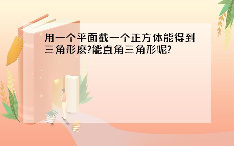 用一个平面截一个正方体能得到三角形麽?能直角三角形呢?