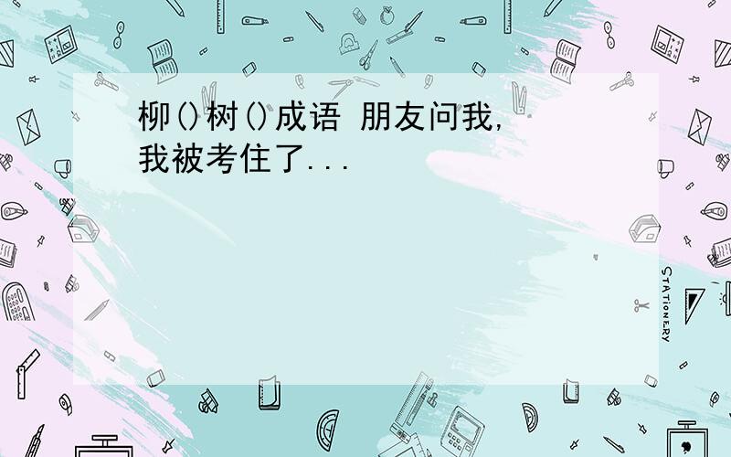 柳()树()成语 朋友问我,我被考住了...