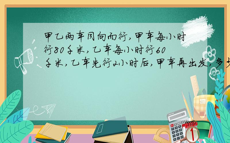 甲乙两车同向而行,甲车每小时行80千米,乙车每小时行60千米,乙车先行2小时后,甲车再出发,多少小时后