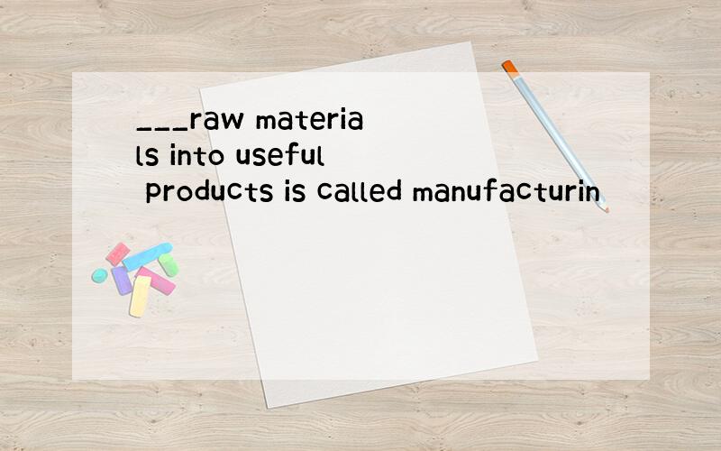 ___raw materials into useful products is called manufacturin