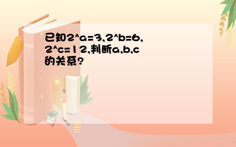 已知2^a=3,2^b=6,2^c=12,判断a,b,c的关系?