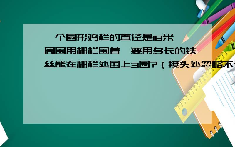 一个圆形鸡栏的直径是18米,周围用栅栏围着,要用多长的铁丝能在栅栏处围上3圈?（接头处忽略不计）谁会