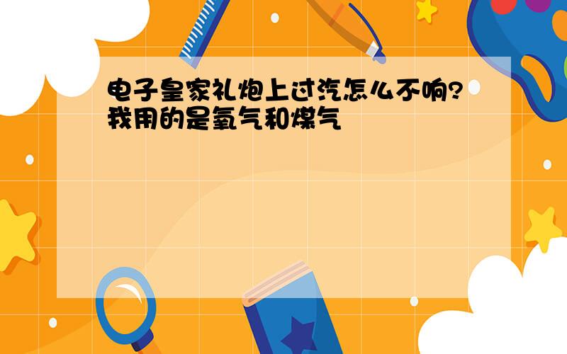 电子皇家礼炮上过汽怎么不响?我用的是氧气和煤气