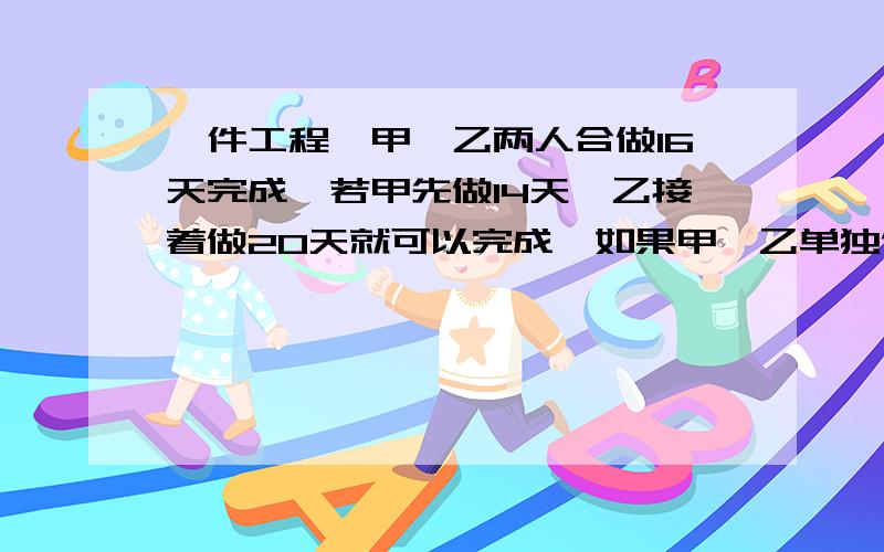 一件工程,甲、乙两人合做16天完成,若甲先做14天,乙接着做20天就可以完成,如果甲、乙单独做各要做多少天