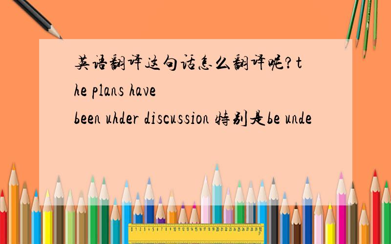 英语翻译这句话怎么翻译呢?the plans have been uhder discussion 特别是be unde