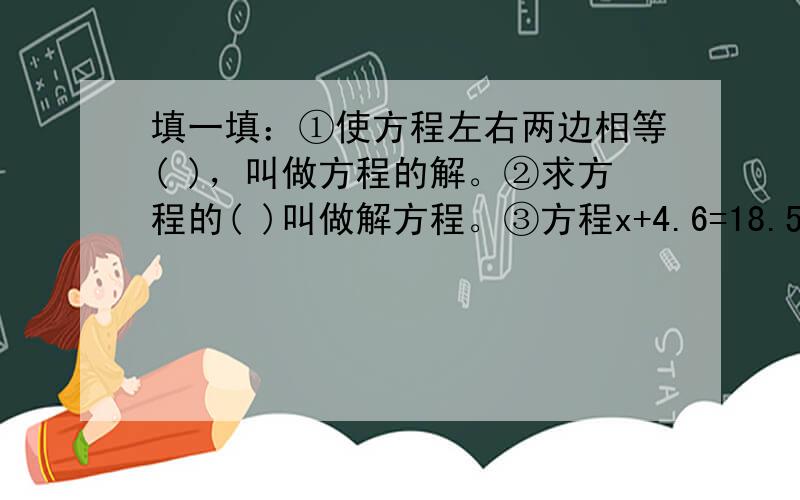 填一填：①使方程左右两边相等( )，叫做方程的解。②求方程的( )叫做解方程。③方程x+4.6=18.5的解是( )。④