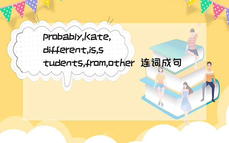 probably,Kate,different,is,students,from,other 连词成句