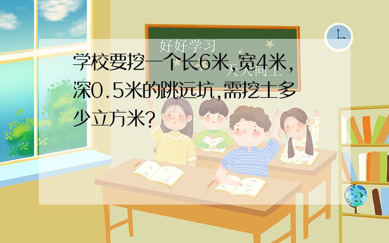 学校要挖一个长6米,宽4米,深0.5米的跳远坑,需挖土多少立方米?