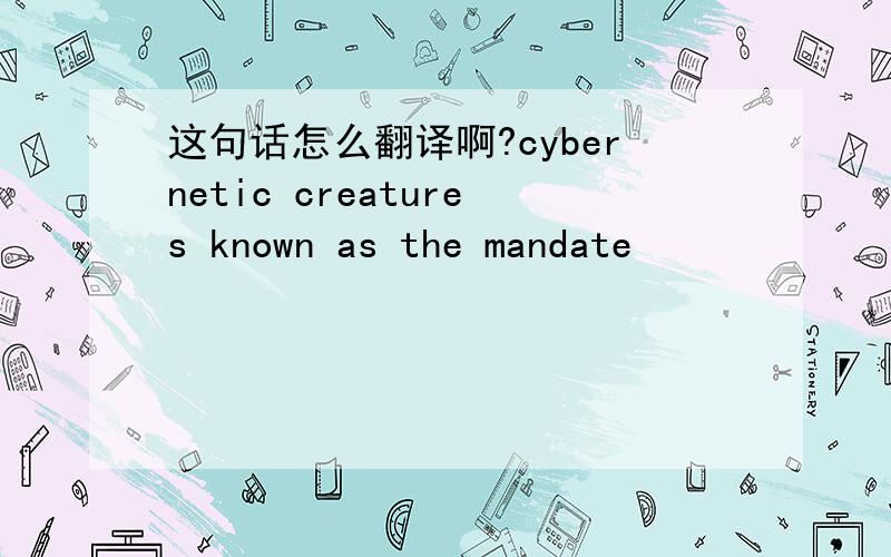 这句话怎么翻译啊?cybernetic creatures known as the mandate