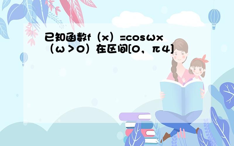 已知函数f（x）=cosωx（ω＞0）在区间[0，π4]