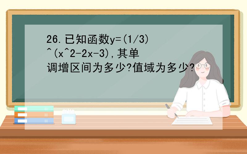 26.已知函数y=(1/3)^(x^2-2x-3),其单调增区间为多少?值域为多少?