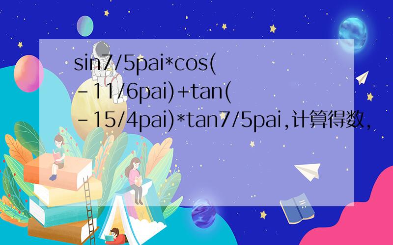 sin7/5pai*cos(-11/6pai)+tan(-15/4pai)*tan7/5pai,计算得数,