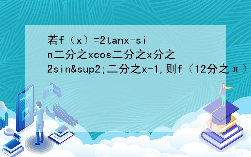 若f（x）=2tanx-sin二分之xcos二分之x分之2sin²二分之x-1,则f（12分之π）的值为