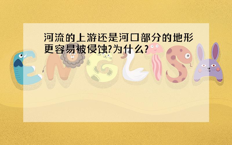 河流的上游还是河口部分的地形更容易被侵蚀?为什么?