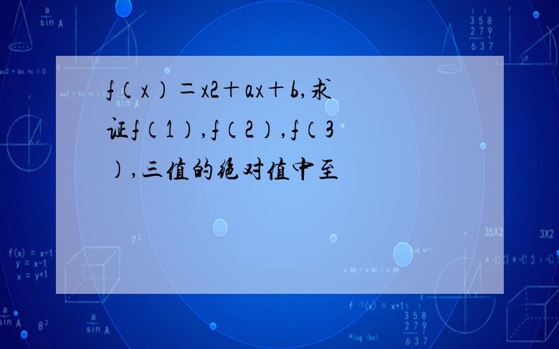 f（x）＝x2＋ax＋b,求证f（1）,f（2）,f（3）,三值的绝对值中至