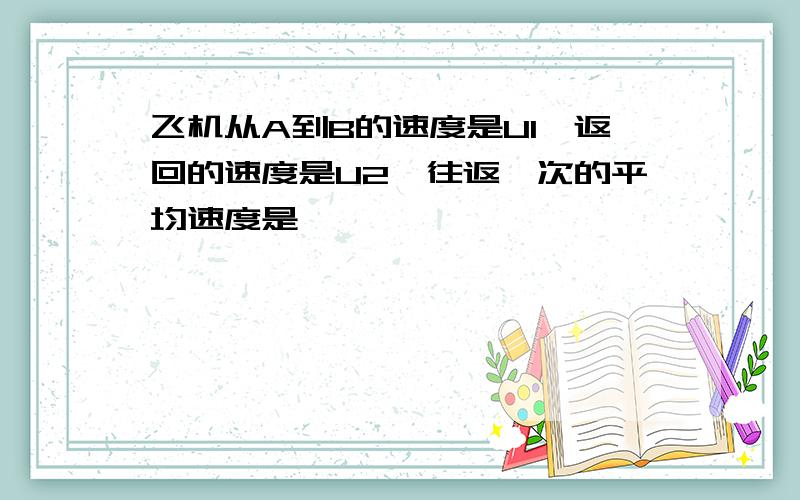 飞机从A到B的速度是U1,返回的速度是U2,往返一次的平均速度是