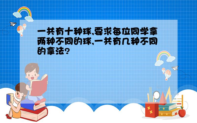 一共有十种球,要求每位同学拿两种不同的球,一共有几种不同的拿法?