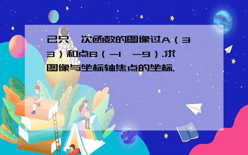 已只一次函数的图像过A（3,3）和点B（-1,-9）.求图像与坐标轴焦点的坐标.