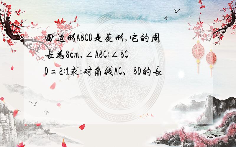 四边形ABCD是菱形,它的周长为8cm,∠ABC:∠BCD=2:1求：对角线AC、BD的长