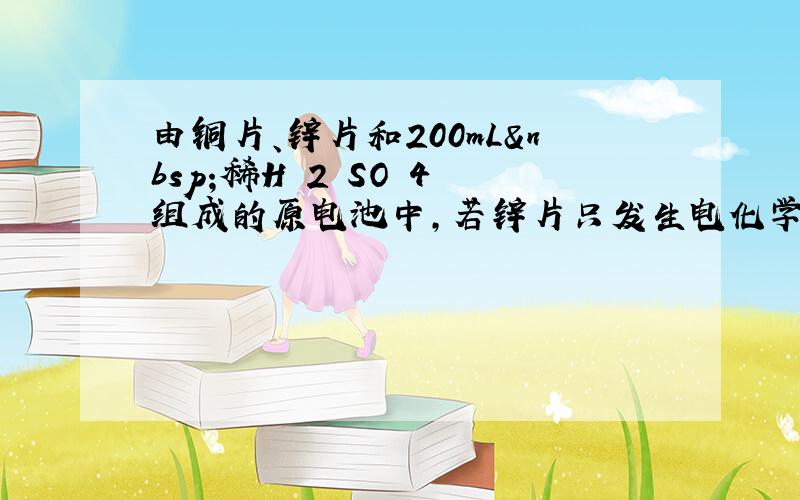 由铜片、锌片和200mL 稀H 2 SO 4 组成的原电池中，若锌片只发生电化学反应，则当铜片上共放出3.36