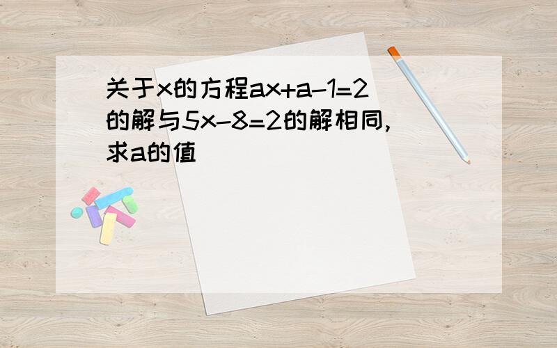 关于x的方程ax+a-1=2的解与5x-8=2的解相同,求a的值