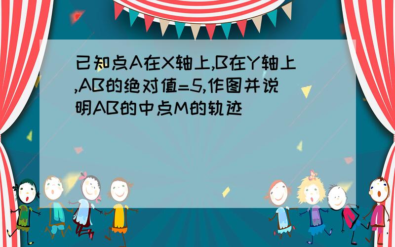 已知点A在X轴上,B在Y轴上,AB的绝对值=5,作图并说明AB的中点M的轨迹