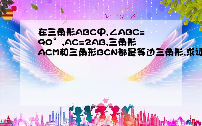 在三角形ABC中,∠ABC=90°,AC=2AB,三角形ACM和三角形BCN都是等边三角形,求证：MN被AC平分.